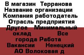 В магазин "Терранова › Название организации ­ Компания-работодатель › Отрасль предприятия ­ Другое › Минимальный оклад ­ 15 000 - Все города Работа » Вакансии   . Ненецкий АО,Волоковая д.